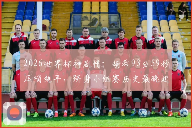 2026世界杯神剧情:胡希93分59秒压哨绝平,跻身小组赛历史最晚进球TOP3,盘点那些改写命运的读秒奇迹