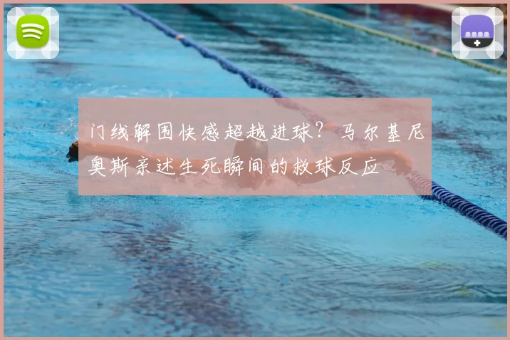 门线解围快感超越进球？马尔基尼奥斯亲述生死瞬间的救球反应