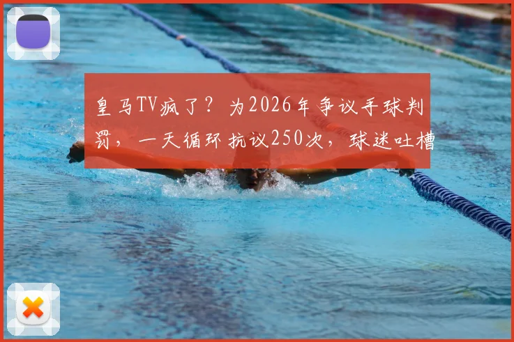 皇马TV疯了？为2026年争议手球判罚，一天循环抗议250次，球迷吐槽裁判标准乱象