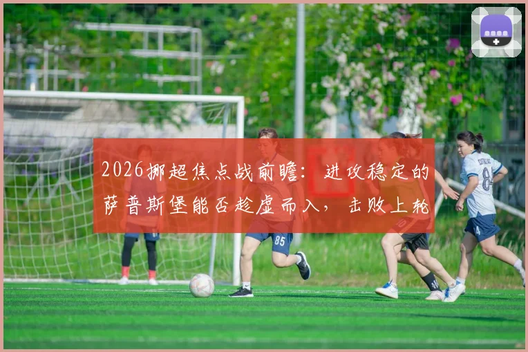 2026挪超焦点战前瞻:进攻稳定的萨普斯堡能否趁虚而入,击败上轮遭遇5球惨败的博德闪耀?