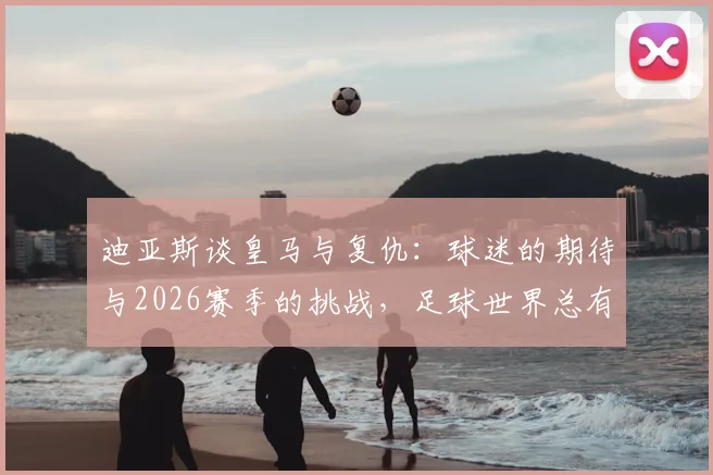 迪亚斯谈皇马与复仇：球迷的期待与2026赛季的挑战，足球世界总有赢回来的那天