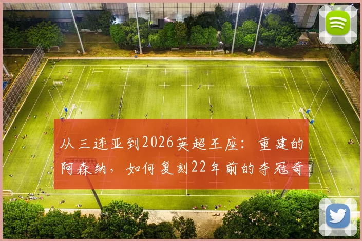 从三连亚到2026英超王座：重建的阿森纳，如何复刻22年前的夺冠奇迹？