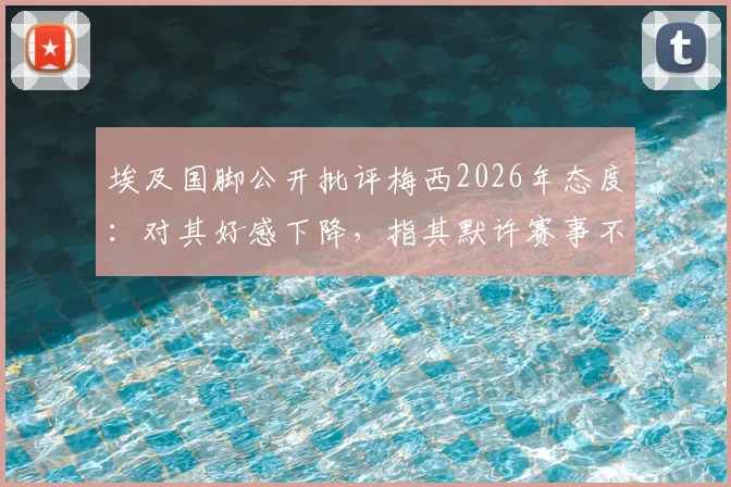 埃及国脚公开批评梅西2026年态度：对其好感下降，指其默许赛事不公现象引争议