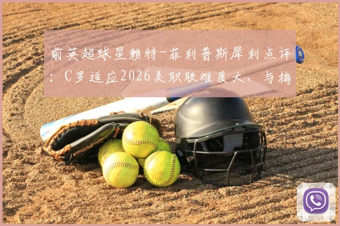 前英超球星赖特-菲利普斯犀利点评：C罗适应2026美职联难度大，与梅西单挑能力对比引热议