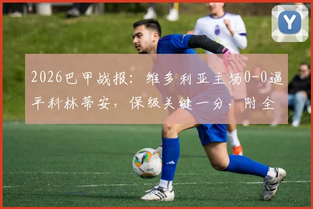 2026巴甲战报：维多利亚主场0-0逼平科林蒂安，保级关键一分，附全场数据与积分榜影响解读