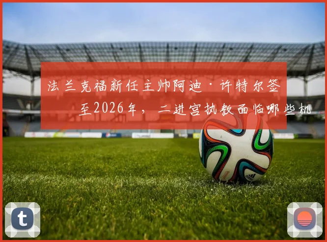 法兰克福新任主帅阿迪·许特尔签约至2026年，二进宫执教面临哪些机遇与挑战？