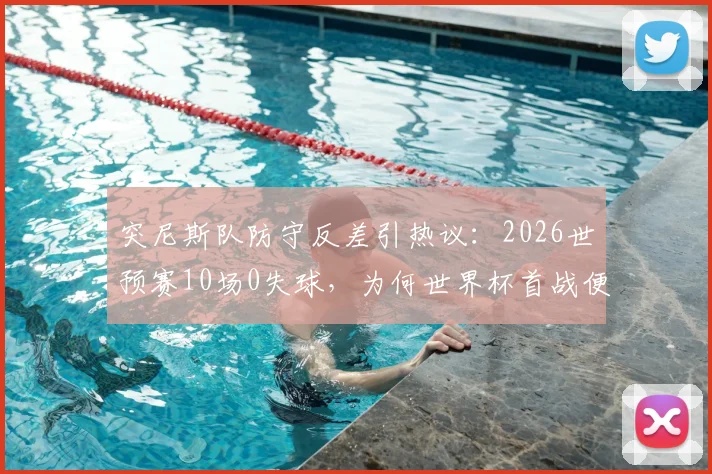 突尼斯队防守反差引热议：2026世预赛10场0失球，为何世界杯首战便闪电丢球？深度分析三大原因