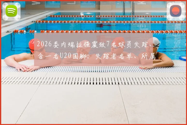2026委内瑞拉强震致7名球员失踪，含一名U20国脚：失踪者名单、所属俱乐部及最新搜救进展汇总