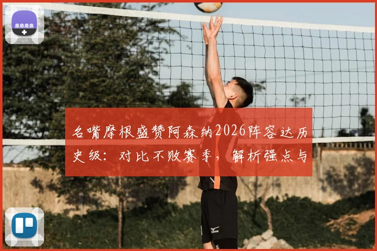 名嘴摩根盛赞阿森纳2026阵容达历史级：对比不败赛季，解析强点与潜在挑战