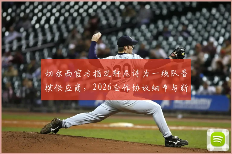 切尔西官方指定轩尼诗为一线队香槟供应商，2026合作协议细节与新赛季庆祝方案