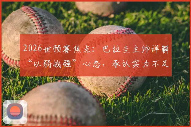 2026世预赛焦点:巴拉圭主帅详解“以弱战强”心态,承认实力不足如何转化为赛场拼劲?对阵德国战术前瞻