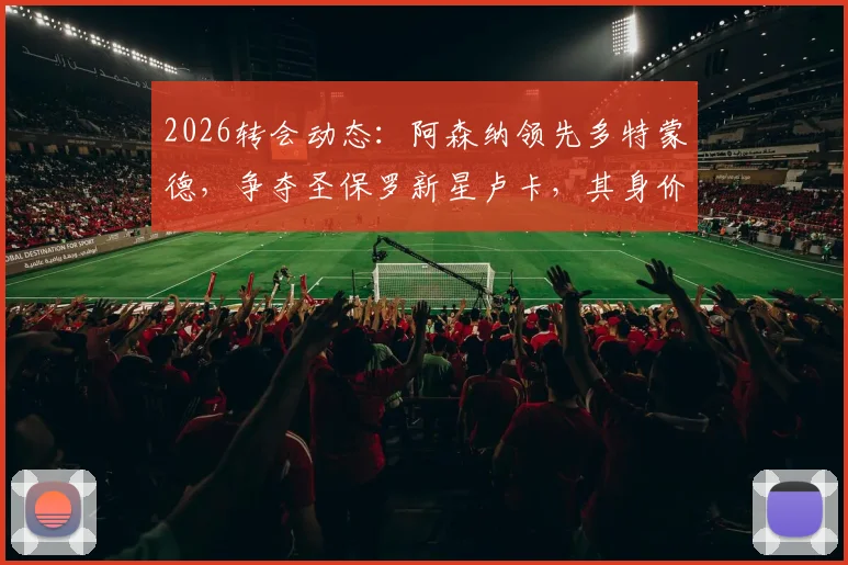 2026转会动态:阿森纳领先多特蒙德,争夺圣保罗新星卢卡,其身价与潜力分析
