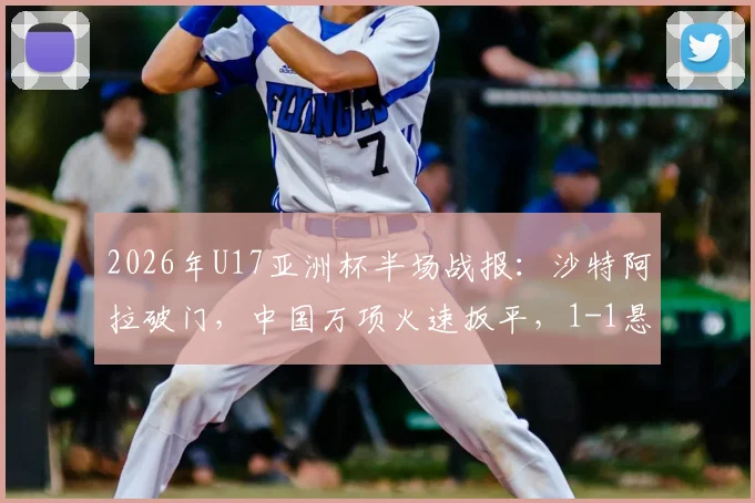 2026年U17亚洲杯半场战报：沙特阿拉破门，中国万项火速扳平，1-1悬念留至下半场