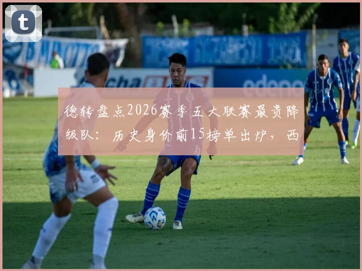德转盘点2026赛季五大联赛最贵降级队：历史身价前15榜单出炉，西汉姆联3.63亿欧位列第3引热议