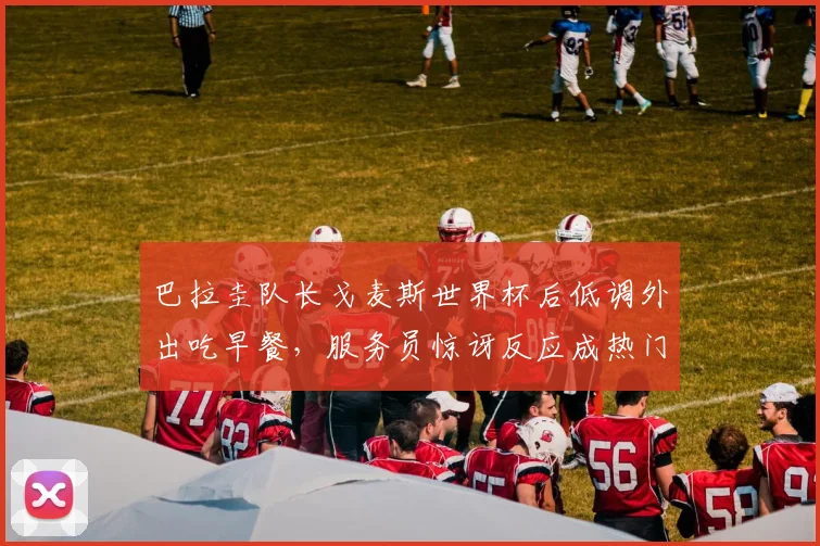 巴拉圭队长戈麦斯世界杯后低调外出吃早餐，服务员惊讶反应成热门，事件全过程及后续报道