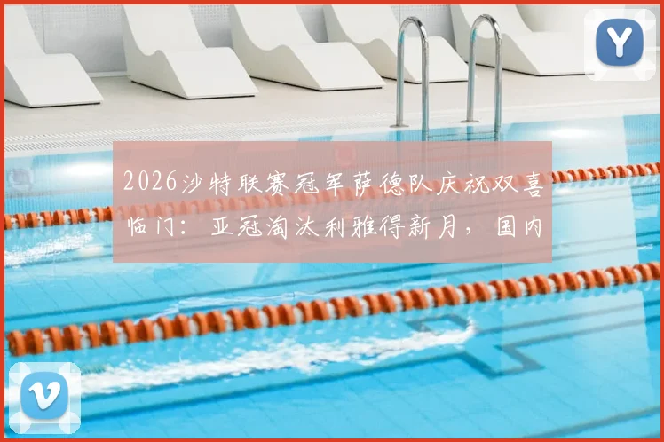 2026沙特联赛冠军萨德队庆祝双喜临门：亚冠淘汰利雅得新月，国内联赛提前夺冠最新战报